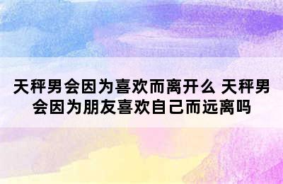 天秤男会因为喜欢而离开么 天秤男会因为朋友喜欢自己而远离吗